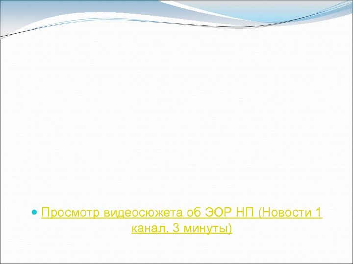  Просмотр видеосюжета об ЭОР НП (Новости 1 канал, 3 минуты) 