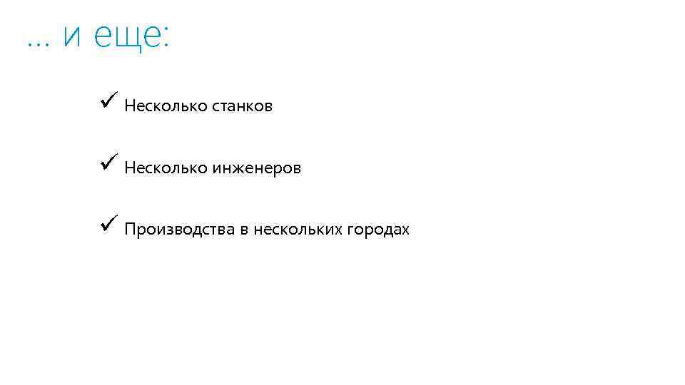 … и еще: ü Несколько станков ü Несколько инженеров ü Производства в нескольких городах