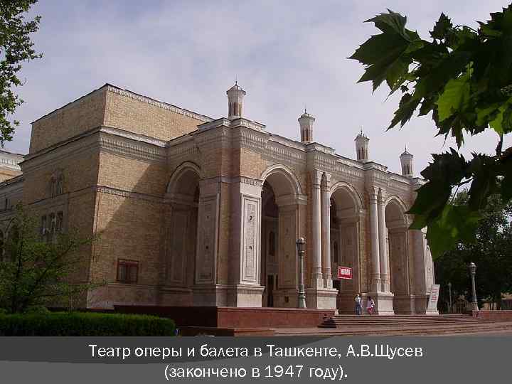 Театр оперы и балета в Ташкенте, А. В. Щусев (закончено в 1947 году). 