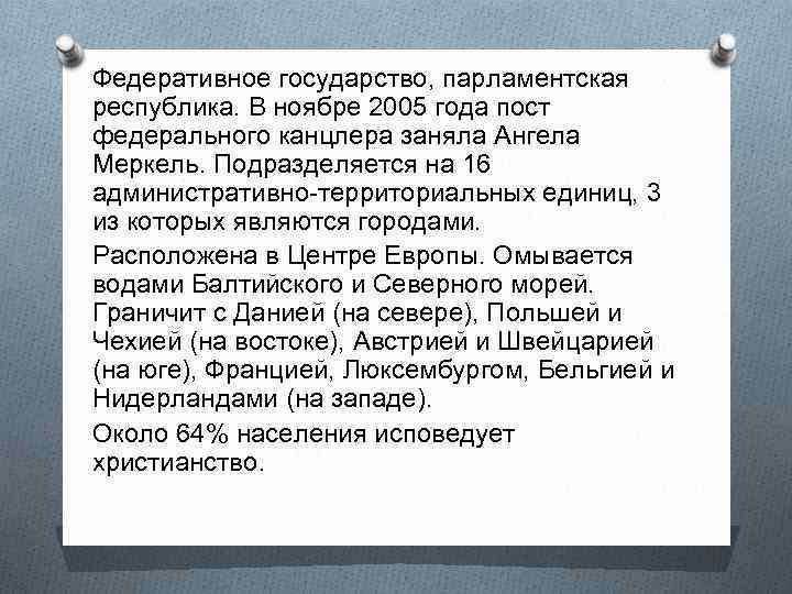 Федеративное государство, парламентская республика. В ноябре 2005 года пост федерального канцлера заняла Ангела Меркель.
