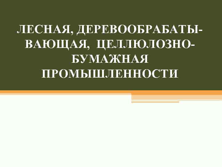 ЛЕСНАЯ, ДЕРЕВООБРАБАТЫВАЮЩАЯ, ЦЕЛЛЮЛОЗНОБУМАЖНАЯ ПРОМЫШЛЕННОСТИ 