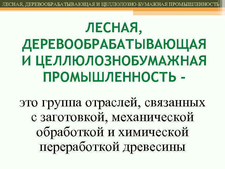 ЛЕСНАЯ, ДЕРЕВООБРАБАТЫВАЮЩАЯ И ЦЕЛЛЮЛОЗНО-БУМАЖНАЯ ПРОМЫШЛЕННОСТЬ ЛЕСНАЯ, ДЕРЕВООБРАБАТЫВАЮЩАЯ И ЦЕЛЛЮЛОЗНОБУМАЖНАЯ ПРОМЫШЛЕННОСТЬ это группа отраслей, связанных