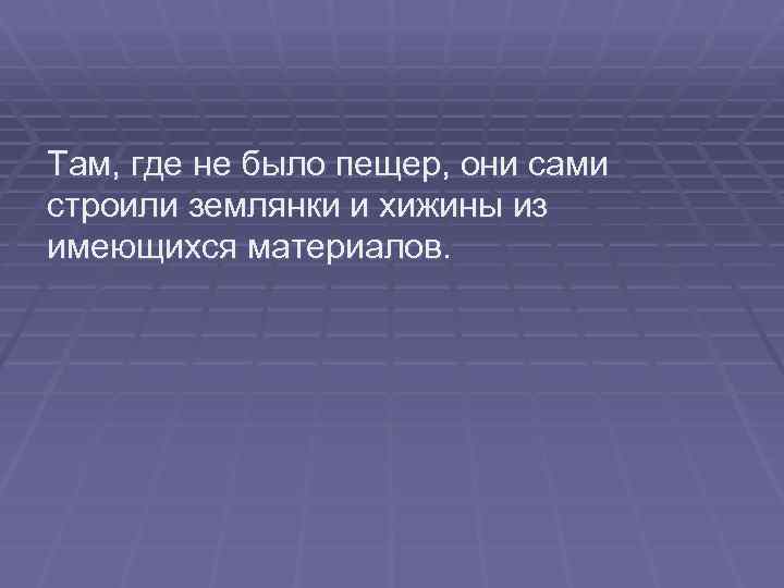 Там, где не было пещер, они сами строили землянки и хижины из имеющихся материалов.