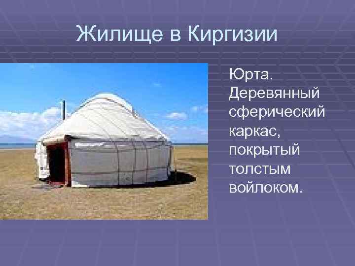 Жилище в Киргизии Юрта. Деревянный сферический каркас, покрытый толстым войлоком. 