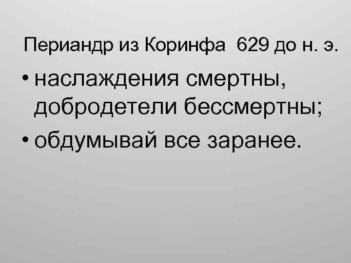 Периандр из Коринфа 629 до н. э. • наслаждения смертны, добродетели бессмертны; • обдумывай