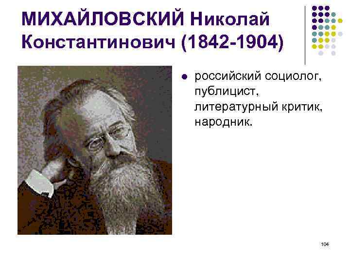 МИХАЙЛОВСКИЙ Николай Константинович (1842 -1904) российский социолог, публицист, литературный критик, народник. 104 