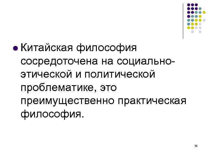  Китайская философия сосредоточена на социальноэтической и политической проблематике, это преимущественно практическая философия. 19