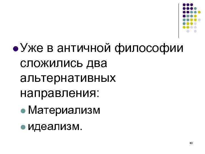  Уже в античной философии сложились два альтернативных направления: Материализм идеализм. 40 