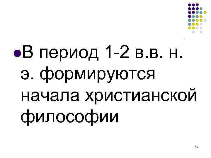  В период 1 -2 в. в. н. э. формируются начала христианской философии 43