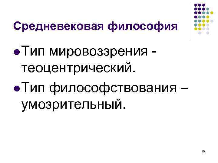 Средневековая философия Тип мировоззрения теоцентрический. Тип философствования – умозрительный. 46 