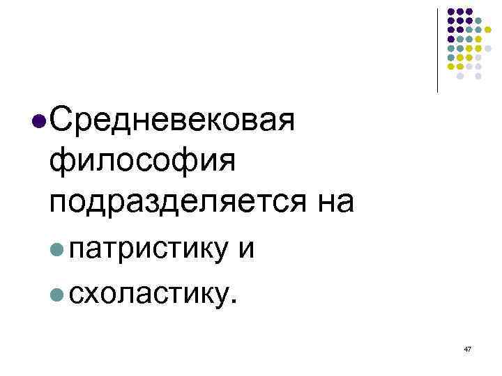  Средневековая философия подразделяется на патристику и схоластику. 47 