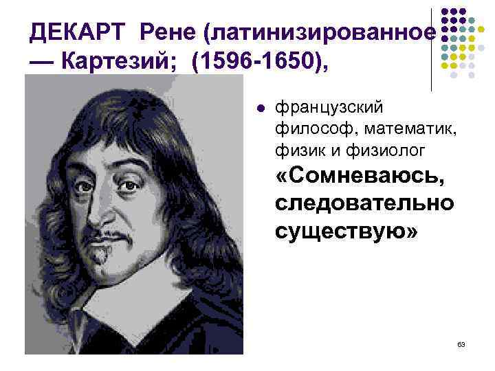 ДЕКАРТ Рене (латинизированное — Картезий; (1596 -1650), французский философ, математик, физик и физиолог «Сомневаюсь,