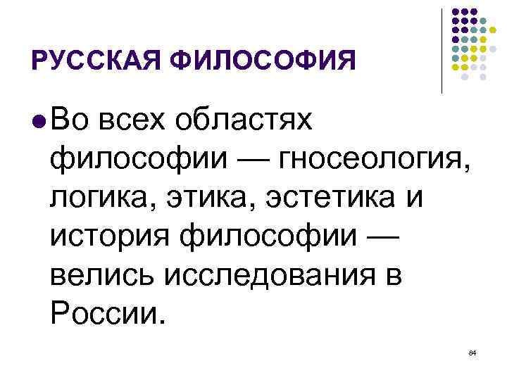 РУССКАЯ ФИЛОСОФИЯ Во всех областях философии — гносеология, логика, этика, эстетика и история философии