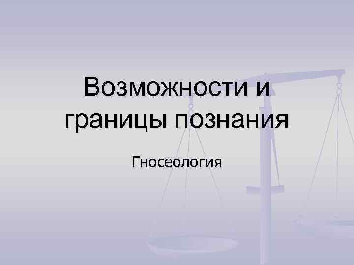 Возможности и границы познания Гносеология 