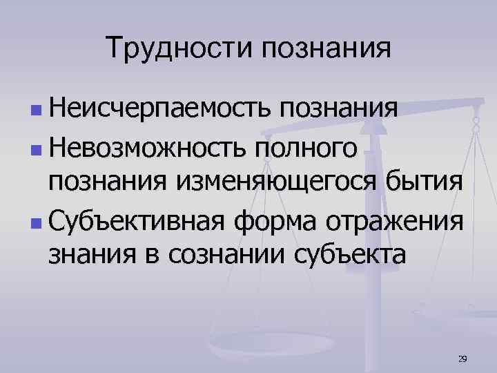 Трудности познания n Неисчерпаемость познания n Невозможность полного познания изменяющегося бытия n Субъективная форма