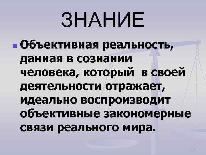 ЗНАНИЕ n Объективная реальность, данная в сознании человека, который в своей деятельности отражает, идеально