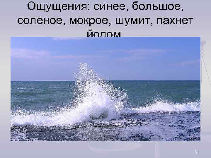 Ощущения: синее, большое, соленое, мокрое, шумит, пахнет йодом. 35 