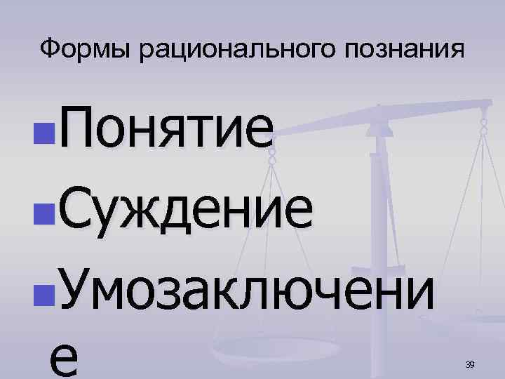 Формы рационального познания n. Понятие n. Суждение n. Умозаключени е 39 