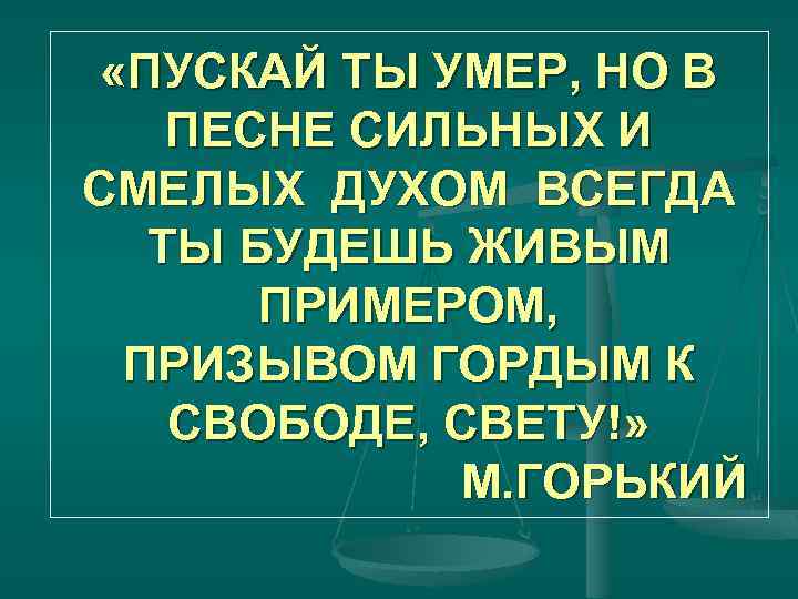  «ПУСКАЙ ТЫ УМЕР, НО В ПЕСНЕ СИЛЬНЫХ И СМЕЛЫХ ДУХОМ ВСЕГДА ТЫ БУДЕШЬ