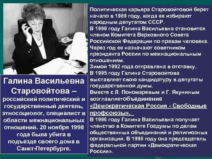 Политическая карьера Старовойтовой берет начало в 1989 году, когда ее избирают народным депутатом СССР.