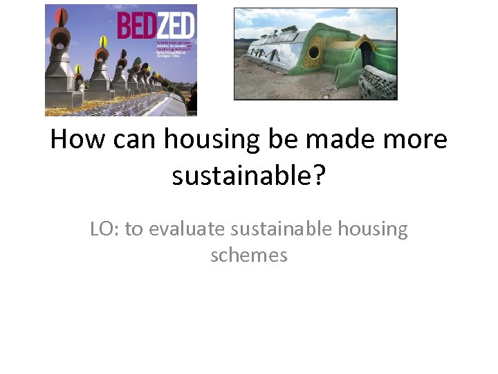 How can housing be made more sustainable? LO: to evaluate sustainable housing schemes 