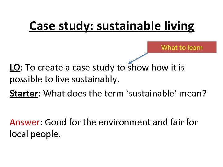 Case study: sustainable living What to learn LO: To create a case study to