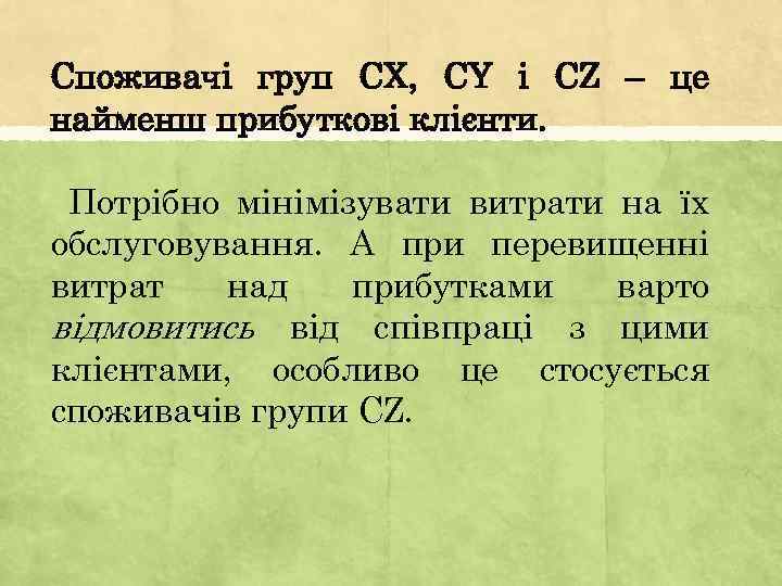 Споживачі груп СХ, СY і CZ – це найменш прибуткові клієнти. Потрібно мінімізувати витрати