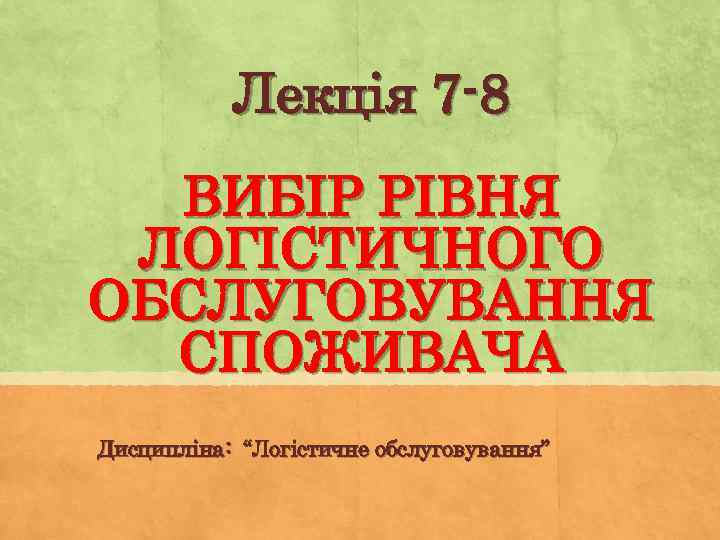 Лекція 7 -8 ВИБІР РІВНЯ ЛОГІСТИЧНОГО ОБСЛУГОВУВАННЯ СПОЖИВАЧА Дисципліна: “Логістичне обслуговування” 