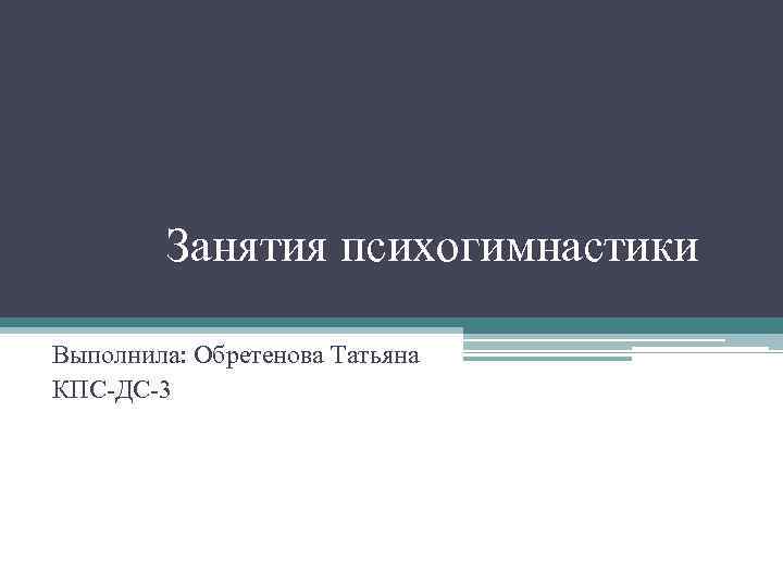 Занятия психогимнастики Выполнила: Обретенова Татьяна КПС-ДС-3 