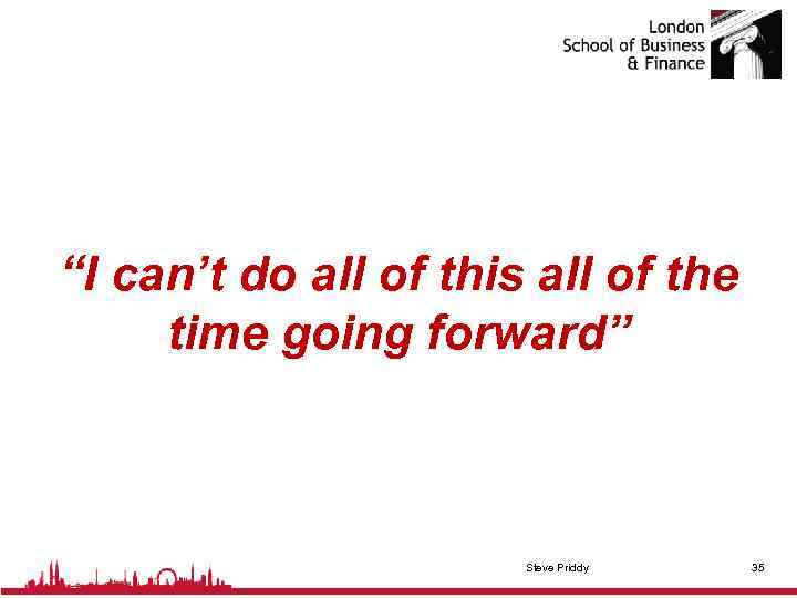 “I can’t do all of this all of the time going forward” Steve Priddy