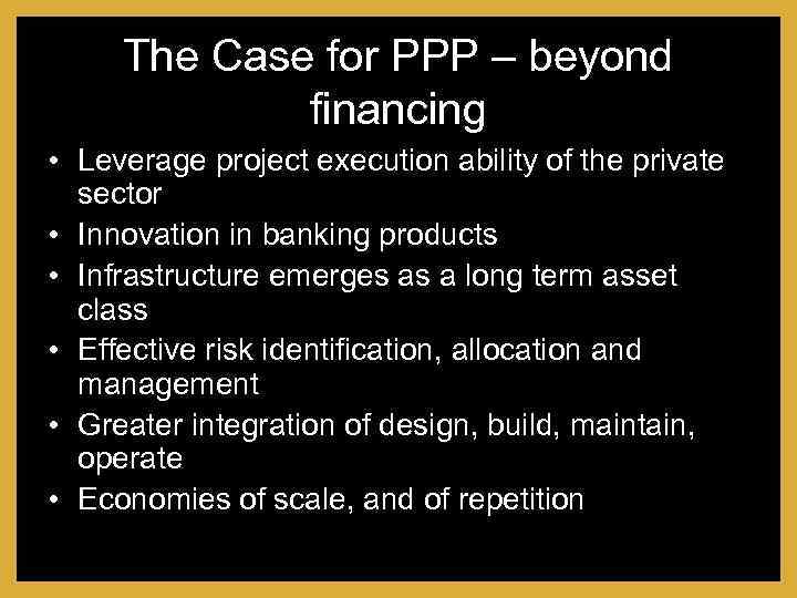 The Case for PPP – beyond financing • Leverage project execution ability of the