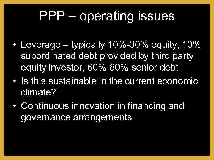 PPP – operating issues • Leverage – typically 10%-30% equity, 10% subordinated debt provided