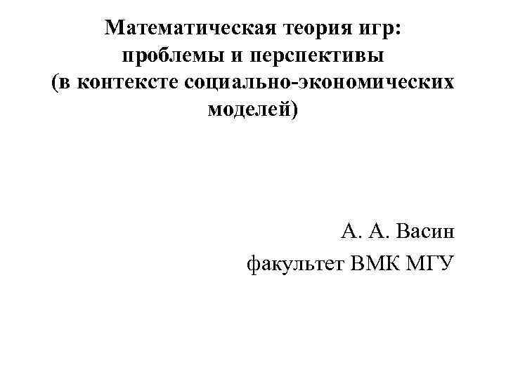 Математическая теория игр: проблемы и перспективы (в контексте социально-экономических моделей) А. А. Васин факультет