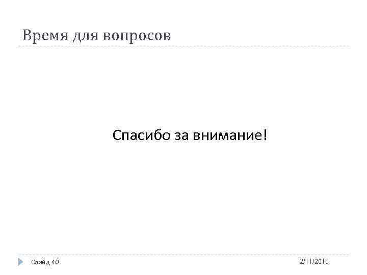 Время для вопросов Спасибо за внимание! Слайд 40 2/11/2018 