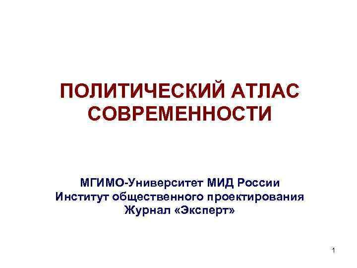 ПОЛИТИЧЕСКИЙ АТЛАС СОВРЕМЕННОСТИ МГИМО-Университет МИД России Институт общественного проектирования Журнал «Эксперт» 1 