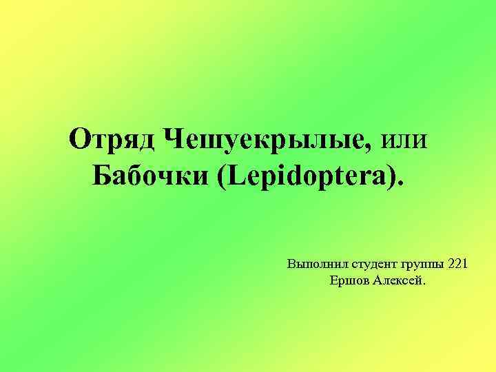 Отряд Чешуекрылые, или Бабочки (Lepidoptera). Выполнил студент группы 221 Ершов Алексей. 