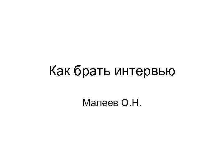 Как брать интервью Малеев О. Н. 
