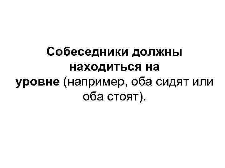 Собеседники должны находиться на уровне (например, оба сидят или оба стоят). 