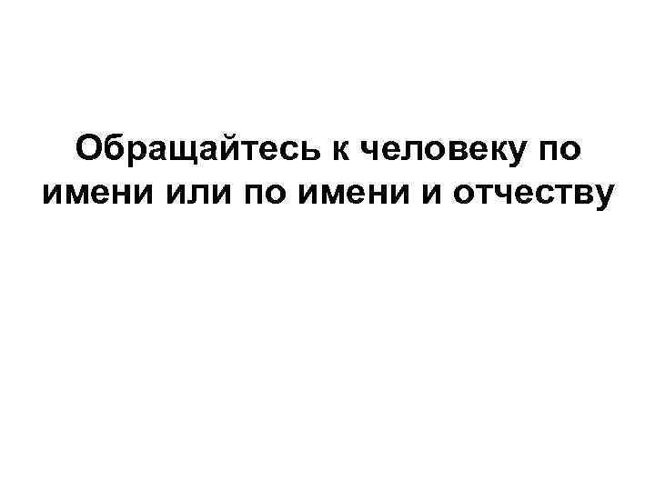 Обращайтесь к человеку по имени или по имени и отчеству 