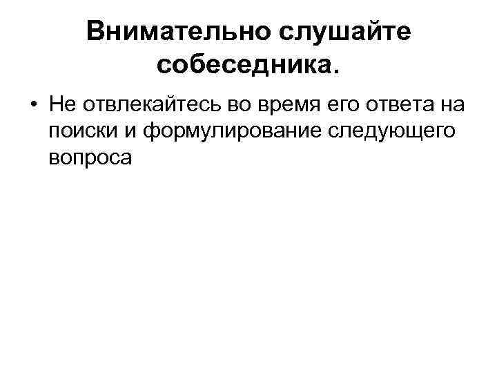 Внимательно слушайте собеседника. • Не отвлекайтесь во время его ответа на поиски и формулирование
