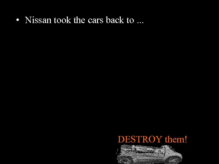  • Nissan took the cars back to. . . DESTROY! DESTROY them! 