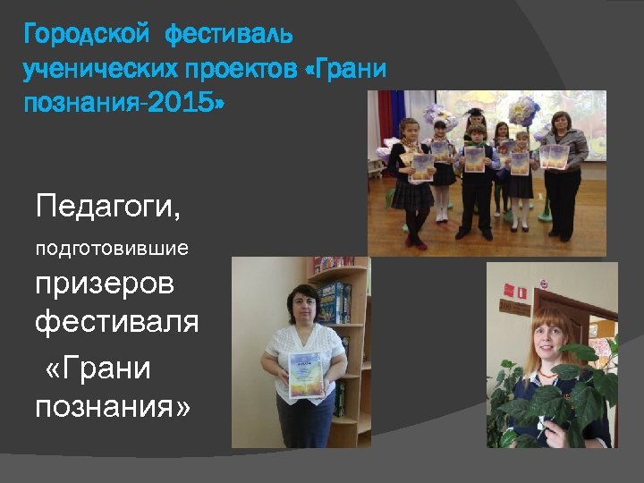 Городской фестиваль ученических проектов «Грани познания-2015» Педагоги, подготовившие призеров фестиваля «Грани познания» 