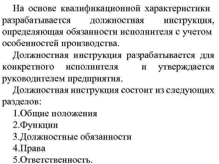 На основе квалификационной характеристики разрабатывается должностная инструкция, определяющая обязанности исполнителя с учетом особенностей производства.