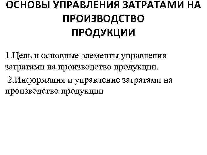 ОСНОВЫ УПРАВЛЕНИЯ ЗАТРАТАМИ НА ПРОИЗВОДСТВО ПРОДУКЦИИ 1. Цель и основные элементы управления затратами на