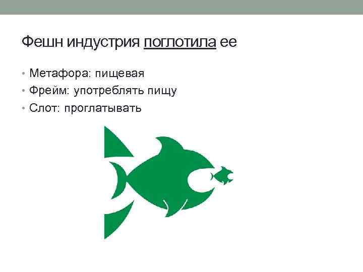 Фешн индустрия поглотила ее • Метафора: пищевая • Фрейм: употреблять пищу • Слот: проглатывать