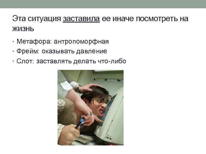 Эта ситуация заставила ее иначе посмотреть на жизнь • Метафора: антропоморфная • Фрейм: оказывать