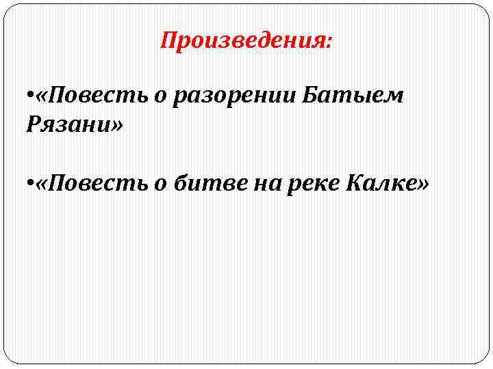 Произведения: • «Повесть о разорении Батыем Рязани» • «Повесть о битве на реке Калке»
