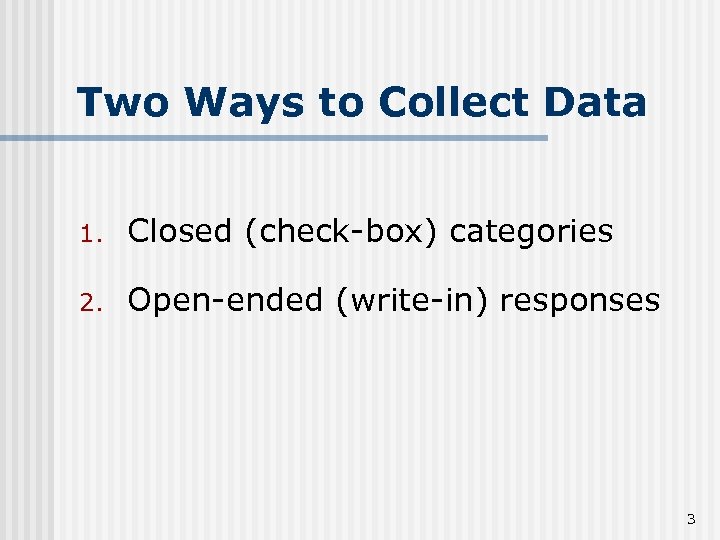 Two Ways to Collect Data 1. Closed (check-box) categories 2. Open-ended (write-in) responses 3