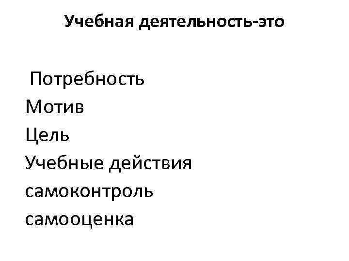 Учебная деятельность-это Потребность Мотив Цель Учебные действия самоконтроль самооценка 