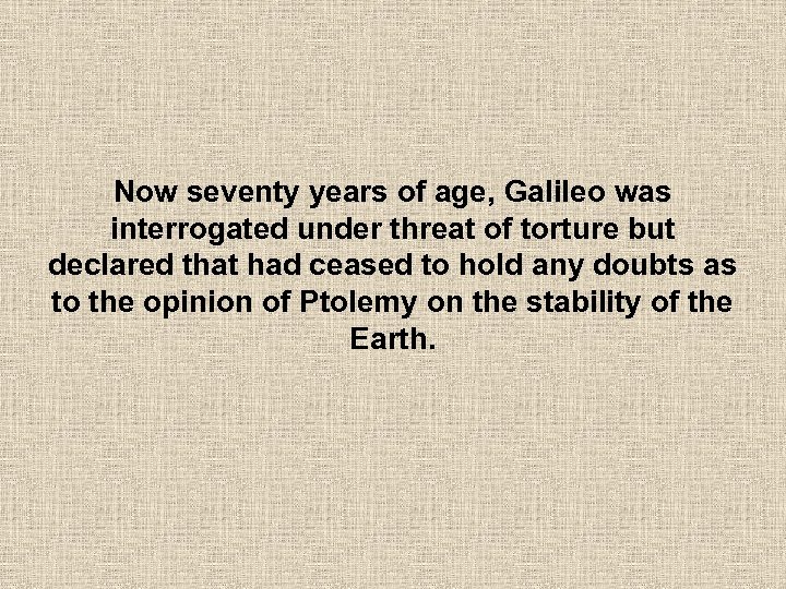 Now seventy years of age, Galileo was interrogated under threat of torture but declared